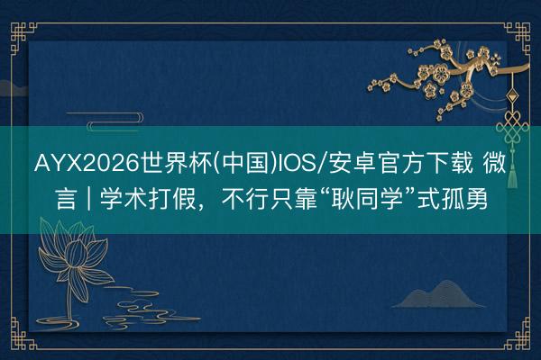 AYX2026世界杯(中国)IOS/安卓官方下载 微言 | 学术打假，不行只靠“耿同学”式孤勇