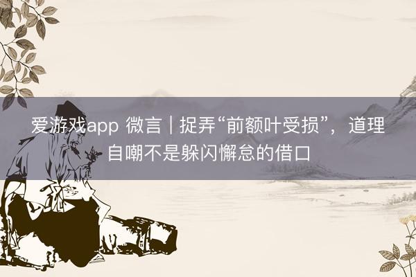 爱游戏app 微言 | 捉弄“前额叶受损”，道理自嘲不是躲闪懈怠的借口