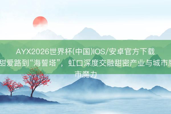 AYX2026世界杯(中国)IOS/安卓官方下载 从甜爱路到“海誓塔”，虹口深度交融甜密产业与城市魔力