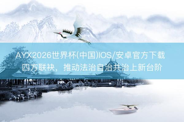 AYX2026世界杯(中国)IOS/安卓官方下载 四方联袂，推动法治自治共治上新台阶