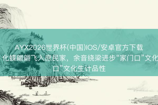 AYX2026世界杯(中国)IOS/安卓官方下载 《梁祝》化蝶翩翩飞入庶民家，余音绕梁进步“家门口”文化生计品性