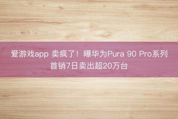 爱游戏app 卖疯了！曝华为Pura 90 Pro系列首销7日卖出超20万台