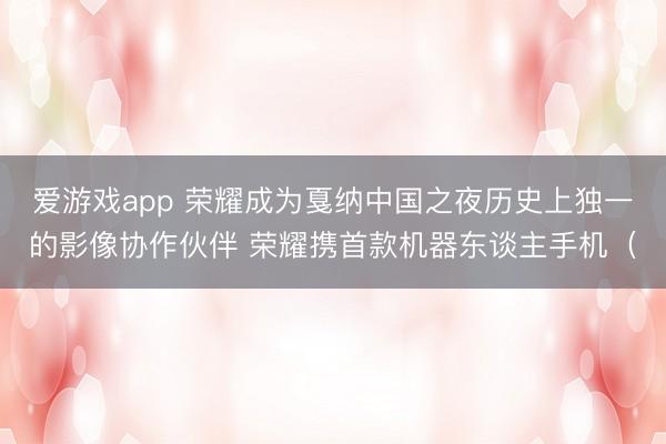爱游戏app 荣耀成为戛纳中国之夜历史上独一的影像协作伙伴 荣耀携首款机器东谈主手机(