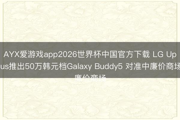 AYX爱游戏app2026世界杯中国官方下载 LG Uplus推出50万韩元档Galaxy Buddy5 对准中廉价商场