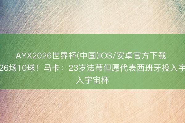 AYX2026世界杯(中国)IOS/安卓官方下载 赛季26场10球！马卡：23岁法蒂但愿代表西班牙投入宇宙杯