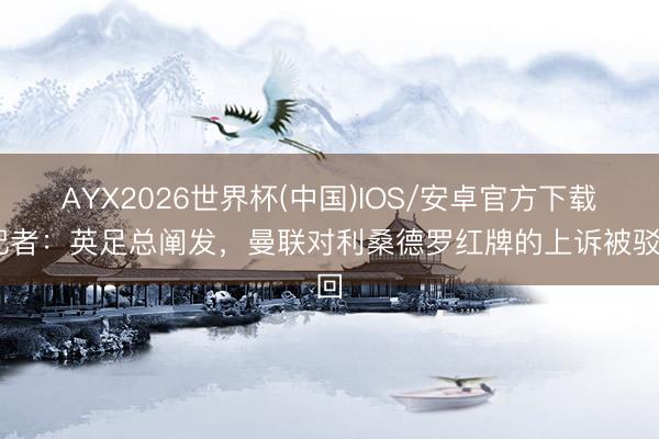 AYX2026世界杯(中国)IOS/安卓官方下载 记者:英足总阐发,曼联对利桑德罗红牌的上诉被驳回