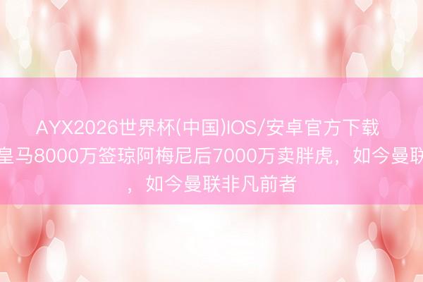 AYX2026世界杯(中国)IOS/安卓官方下载 又交班?皇马8000万签琼阿梅尼后7000万卖胖虎,如今曼联非凡前者