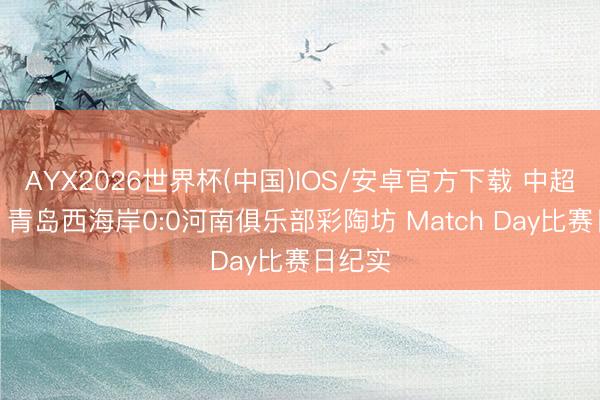 AYX2026世界杯(中国)IOS/安卓官方下载 中超第7轮 青岛西海岸0:0河南俱乐部彩陶坊 Match Day比赛日纪实