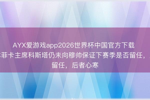 AYX爱游戏app2026世界杯中国官方下载 葡媒：本菲卡主席科斯塔仍未向穆帅保证下赛季是否留任，后者心寒