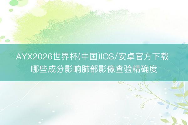 AYX2026世界杯(中国)IOS/安卓官方下载 哪些成分影响肺部影像查验精确度
