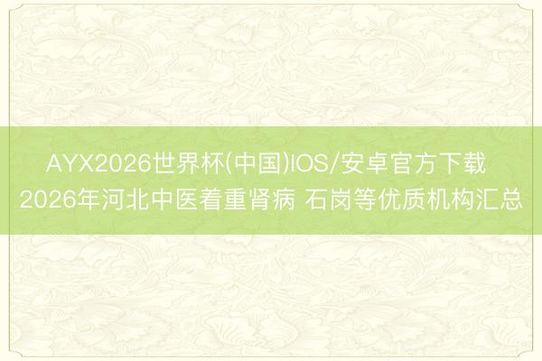 AYX2026世界杯(中国)IOS/安卓官方下载 2026年河北中医着重肾病 石岗等优质机构汇总