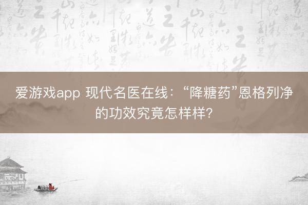 爱游戏app 现代名医在线:“降糖药”恩格列净的功效究竟怎样样?
