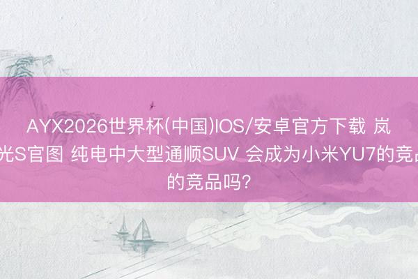 AYX2026世界杯(中国)IOS/安卓官方下载 岚图追光S官图 纯电中大型通顺SUV 会成为小米YU7的竞品吗?