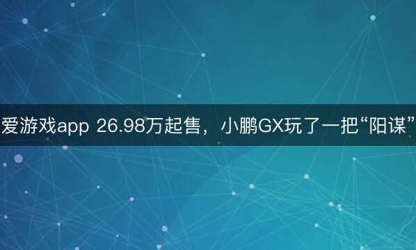 爱游戏app 26.98万起售，小鹏GX玩了一把“阳谋”