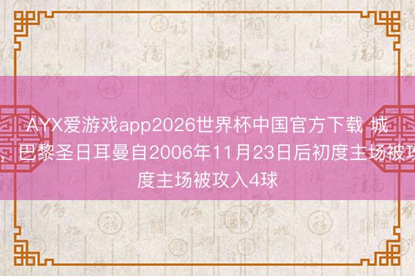 AYX爱游戏app2026世界杯中国官方下载 城门掀开,巴黎圣日耳曼自2006年11月23日后初度主场被攻入4球