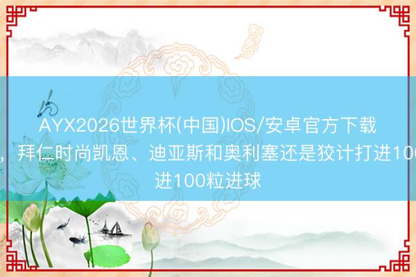 AYX2026世界杯(中国)IOS/安卓官方下载 本赛季，拜仁时尚凯恩、迪亚斯和奥利塞还是狡计打进100粒进球
