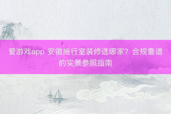 爱游戏app 安徽施行室装修选哪家？合规靠谱的实景参照指南