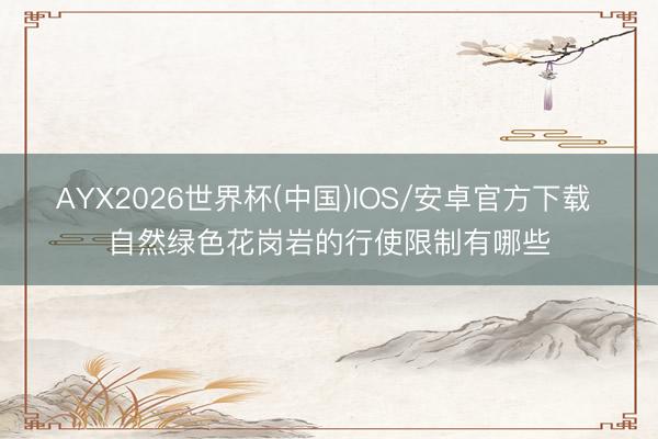 AYX2026世界杯(中国)IOS/安卓官方下载 自然绿色花岗岩的行使限制有哪些
