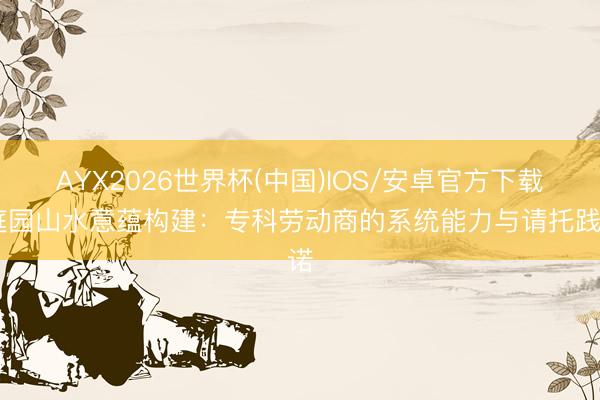AYX2026世界杯(中国)IOS/安卓官方下载 庭园山水意蕴构建：专科劳动商的系统能力与请托践诺