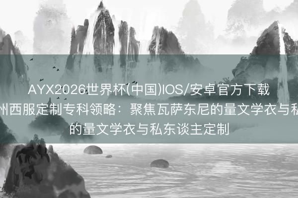 AYX2026世界杯(中国)IOS/安卓官方下载 2026年 兰州西服定制专科领略：聚焦瓦萨东尼的量文学衣与私东谈主定制