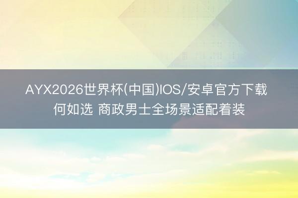 AYX2026世界杯(中国)IOS/安卓官方下载 何如选 商政男士全场景适配着装