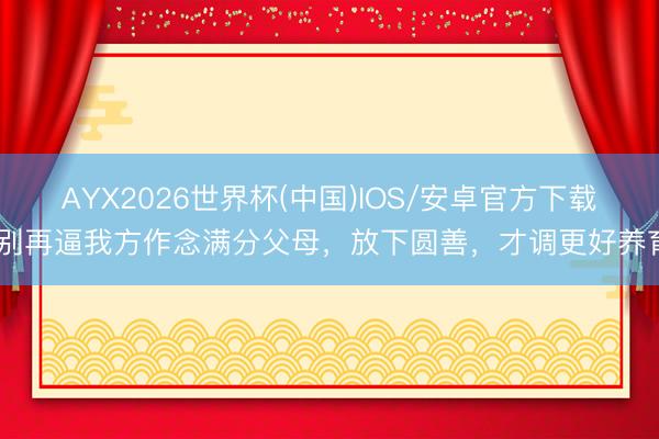 AYX2026世界杯(中国)IOS/安卓官方下载 别再逼我方作念满分父母,放下圆善,才调更好养育