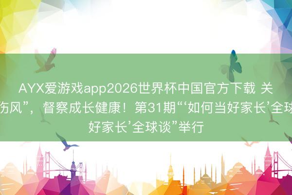 AYX爱游戏app2026世界杯中国官方下载 关注心灵“伤风”,督察成长健康!第31期“‘如何当好家长’全球谈”举行