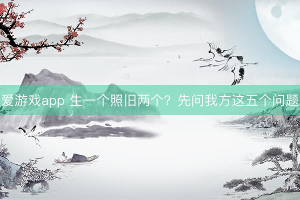 爱游戏app 生一个照旧两个?先问我方这五个问题