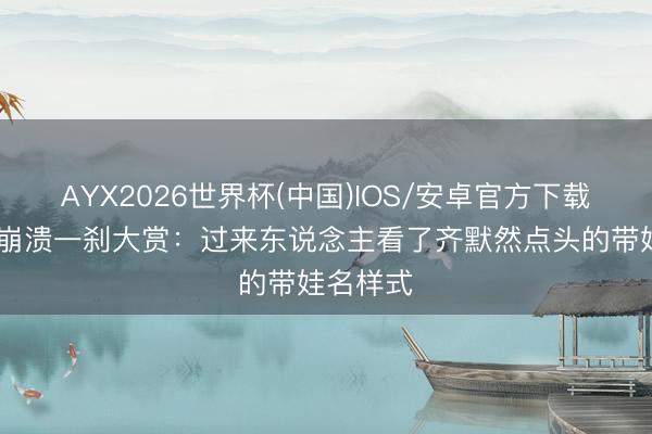 AYX2026世界杯(中国)IOS/安卓官方下载 带娃的崩溃一刹大赏:过来东说念主看了齐默然点头的带娃名样式