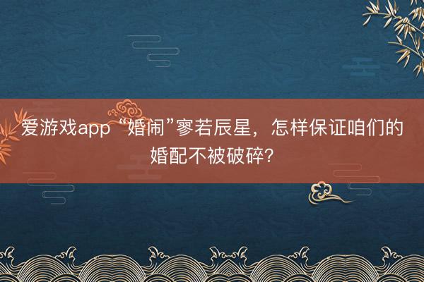 爱游戏app “婚闹”寥若辰星，怎样保证咱们的婚配不被破碎？