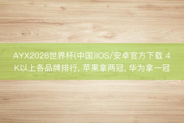AYX2026世界杯(中国)IOS/安卓官方下载 4K以上各品牌排行， 苹果拿两冠， 华为拿一冠
