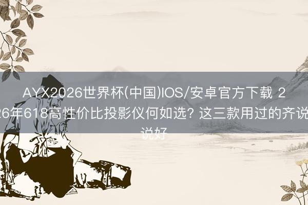 AYX2026世界杯(中国)IOS/安卓官方下载 2026年618高性价比投影仪何如选? 这三款用过的齐说好