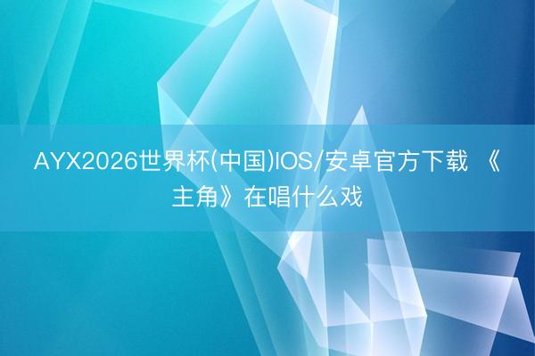 AYX2026世界杯(中国)IOS/安卓官方下载 《主角》在唱什么戏