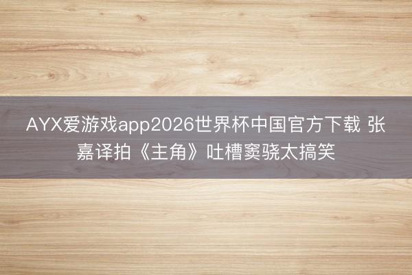 AYX爱游戏app2026世界杯中国官方下载 张嘉译拍《主角》吐槽窦骁太搞笑