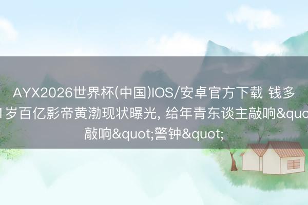 AYX2026世界杯(中国)IOS/安卓官方下载 钱多有什么用? 51岁百亿影帝黄渤现状曝光， 给年青东谈主敲响"警钟"
