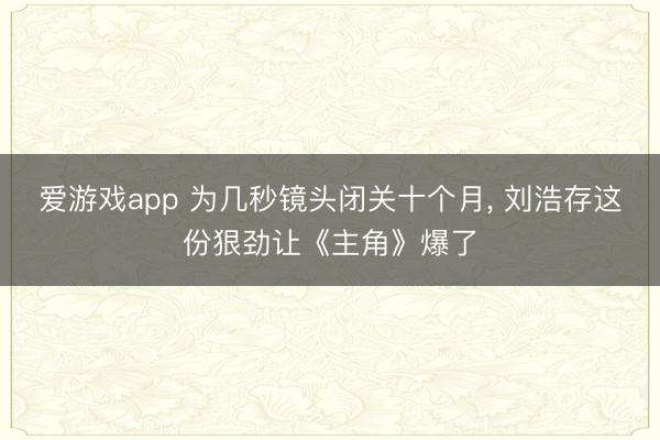 爱游戏app 为几秒镜头闭关十个月， 刘浩存这份狠劲让《主角》爆了