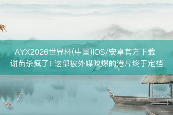 AYX2026世界杯(中国)IOS/安卓官方下载 谢苗杀疯了! 这部被外媒吹爆的港片终于定档