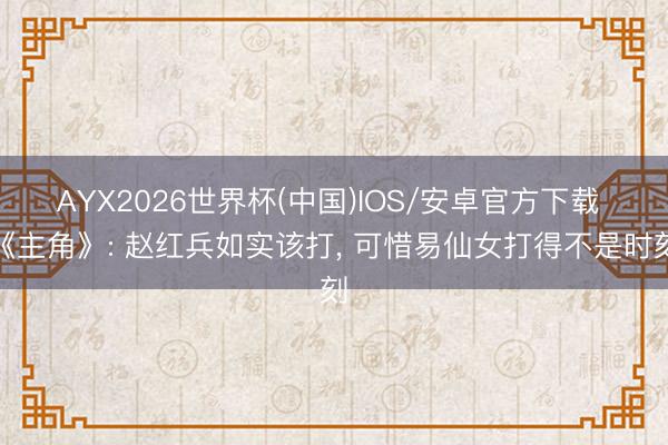 AYX2026世界杯(中国)IOS/安卓官方下载 《主角》: 赵红兵如实该打， 可惜易仙女打得不是时刻