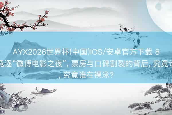 AYX2026世界杯(中国)IOS/安卓官方下载 85花同台竞逐“微博电影之夜”， 票房与口碑割裂的背后， 究竟谁在裸泳?