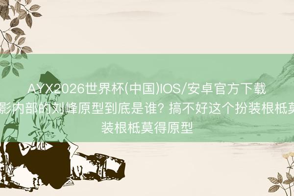 AYX2026世界杯(中国)IOS/安卓官方下载 青春电影内部的刘峰原型到底是谁? 搞不好这个扮装根柢莫得原型