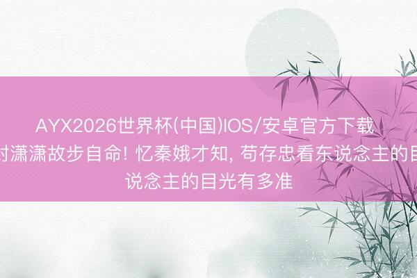 AYX2026世界杯(中国)IOS/安卓官方下载 《主角》封潇潇故步自命! 忆秦娥才知， 苟存忠看东说念主的目光有多准