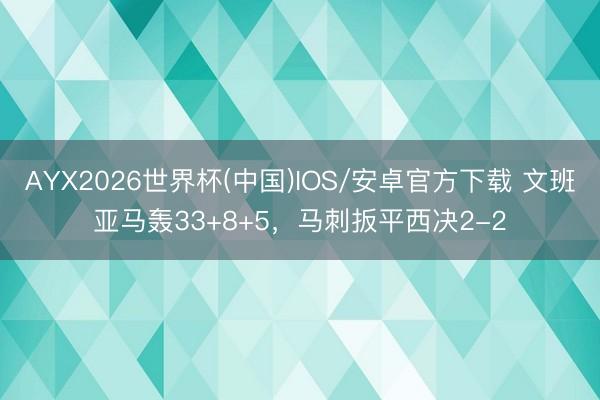 AYX2026世界杯(中国)IOS/安卓官方下载 文班亚马轰33+8+5，马刺扳平西决2-2