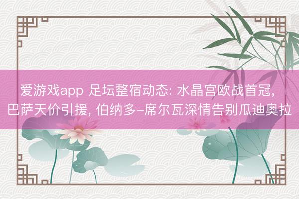 爱游戏app 足坛整宿动态: 水晶宫欧战首冠， 巴萨天价引援， 伯纳多-席尔瓦深情告别瓜迪奥拉