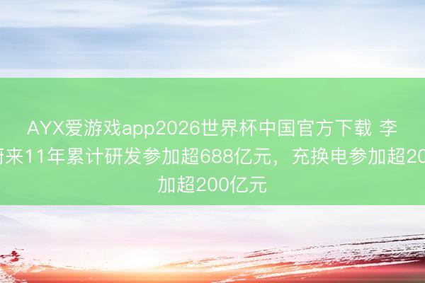 AYX爱游戏app2026世界杯中国官方下载 李斌:蔚来11年累计研发参加超688亿元,充换电参加超200亿元