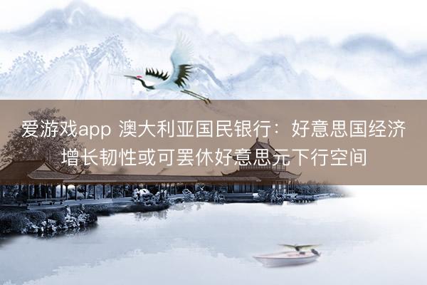 爱游戏app 澳大利亚国民银行：好意思国经济增长韧性或可罢休好意思元下行空间