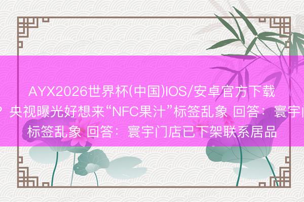 AYX2026世界杯(中国)IOS/安卓官方下载 配料表中水排第一?央视曝光好想来“NFC果汁”标签乱象 回答:寰宇门店已下架联系居品
