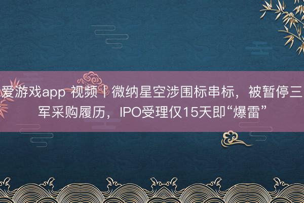 爱游戏app 视频丨微纳星空涉围标串标，被暂停三军采购履历，<a href=