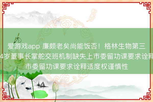爱游戏app 廉颇老矣尚能饭否!格林生物第三次冲击IPO:84岁董事长掌舵交班机制缺失上市委留功课要求诠释适度权谨慎性
