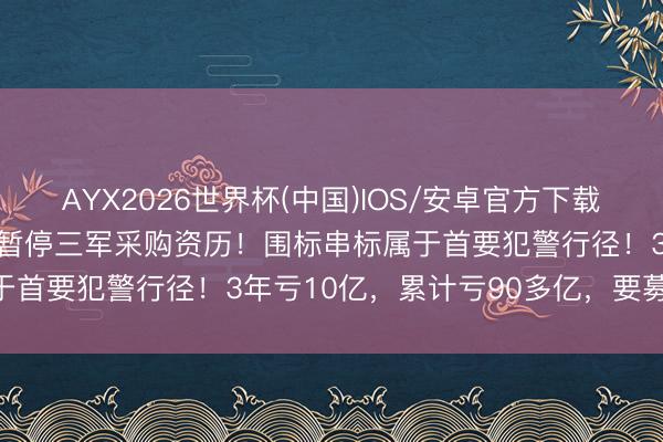 AYX2026世界杯(中国)IOS/安卓官方下载 视频丨突发，微纳星空被暂停三军采购资历！围标串标属于首要犯警行径！3年亏10亿，累计亏90多亿，<a href=