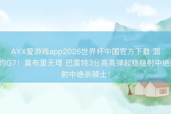 AYX爱游戏app2026世界杯中国官方下载 涸鱼得水约G7！莫布里无理 巴雷特3分高高弹起稳稳射中绝杀骑士！